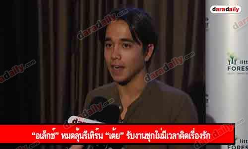 “อเล็กซ์” หมดลุ้นรีเทิร์น “เต้ย” รับงานชุกไม่มีเวลาคิดเรื่องรัก