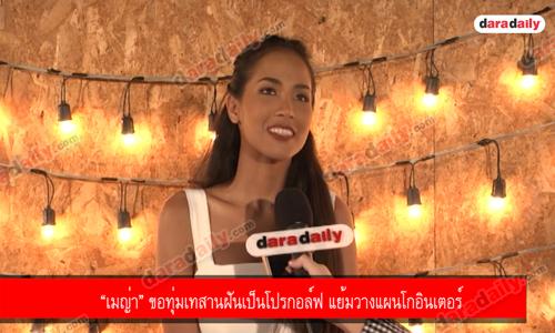 “เมญ่า” ขอทุ่มเทสานฝันเป็นโปรกอล์ฟ แย้มวางแผนโกอินเตอร์