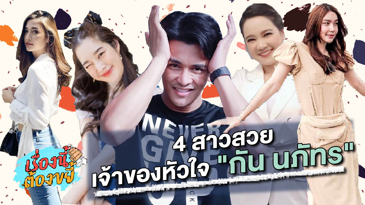 4 สาวสวยเคยเป็นเจ้าของหัวใจ "กัน นภัทร" l เรื่องนี้ต้องขยี้