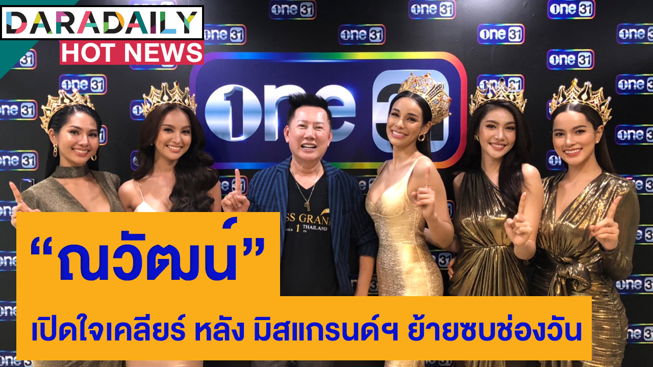 “ณวัฒน์” เปิดใจเคลียร์ หลัง มิสแกรนด์ฯ ย้ายซบช่องวัน