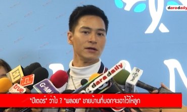 "ปีเตอร์" ว่าไง ? "พลอย" ขายบ้านที่บอกจะเอาไว้ให้ลูก