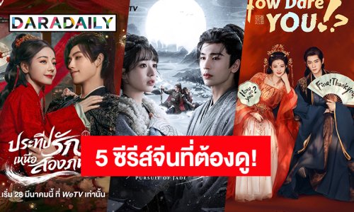 มัดรวม 5 ซีรีส์จีนดัง! ที่คุณต้องตามเก็บด่วนในช่วงสงกรานต์