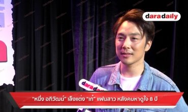 “หนึ่ง อภิวัฒน์” เล็งแต่ง “เก๋” แฟนสาว หลังคบหาดูใจ 8 ปี