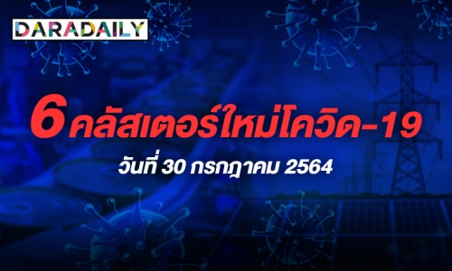 เช็กเลย! 6 คลัสเตอร์ใหม่โควิดในพื้นที่ 5 จังหวัด ประจำวันที่ 30 ก.ค. 64