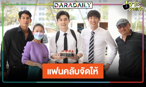 “โอม คณิน” ยิ้มไม่หุบ แฟนคลับเสิร์ฟเค้กกลางกอง “ป่านางเสือ”