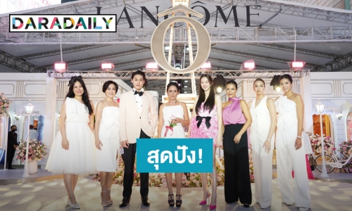 “ต้าเหนิง กัญญาวีร์” นำทีมเซเลบตบเท้าเปิดงาน “LANCÔME HAPPINESS” From Paris To Bangkok