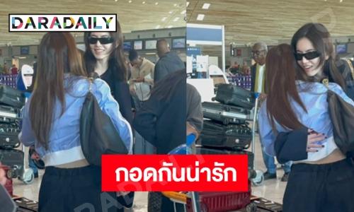 กรี๊ดภาพที่รอคอย! นางเอกดังเมืองไทยกอดกันแล้วกลางสนามบิน