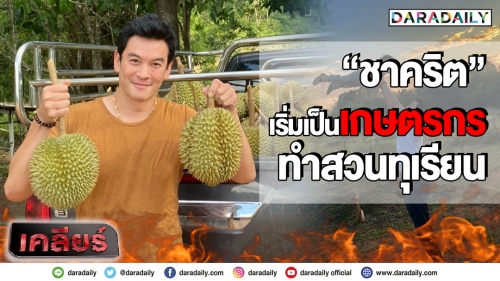 เริ่มเป็นเกษตรกร “ชาคริต” เล่าหลังเดินหน้าทำสวนทุเรียน