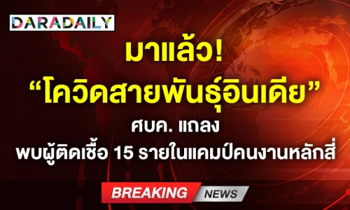 มาแล้ว! “โควิดสายพันธุ์อินเดีย” พบผู้ติดเชื้อ 15 รายในแคมป์คนงานหลักสี่