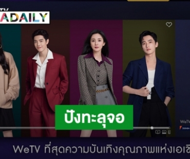 เปิดตัว “WeTV Global Brand Ambassador” ดึง 4 เมกะสตาร์จีน เสริมความปังทะลุจอ