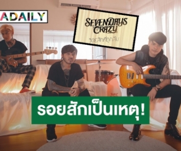 รอยสักเป็นเหตุ! 7 DAYS CRAZY ปิ๊งไอเดียทำซิงเกิลใหม่