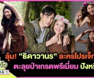 จับตา “ธิดาวานร” ละครโปรเจ็กท์ตะลุยป่าเกรดพรีเมี่ยม ปังหรือไม่!?