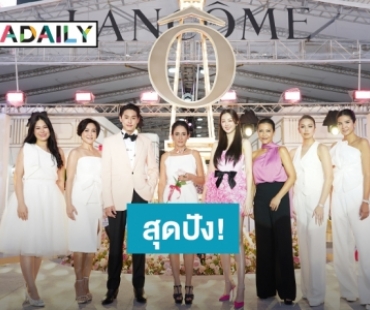 “ต้าเหนิง กัญญาวีร์” นำทีมเซเลบตบเท้าเปิดงาน “LANCÔME HAPPINESS” From Paris To Bangkok