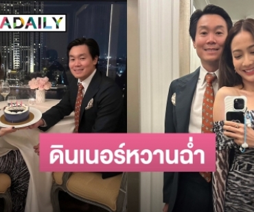 หวานไม่แผ่ว! “แต้ว ณฐพร” สุดแฮปปี้ “ไฮโซณัย” ควงฉลองวันเกิดล่วงหน้า