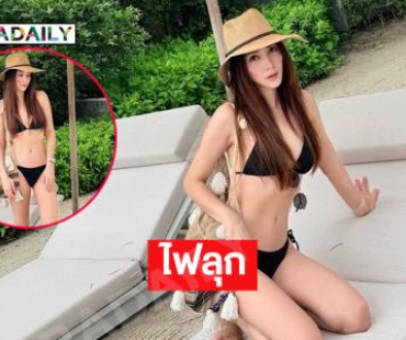 ไฟลุก…ดาราสาวเสิร์ฟทูพีชตัวน้อยๆ ทำตาสว่างเลย
