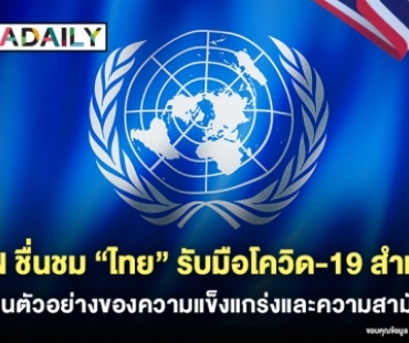 UN ชื่นชม "ไทย" รับมือโควิด-19 ชี้เป็นตัวอย่างของความแข็งแกร่งและความสามัคคี