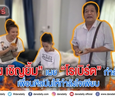 “โย่ง เชิญยิ้ม” เผย  “โรเบิร์ต” กำลังใจดี  เพื่อนศิลปินให้กำลังใจเพียบ